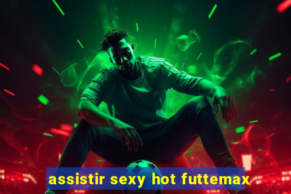 assistir sexy hot futtemax